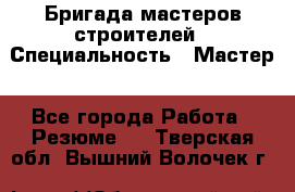 Бригада мастеров строителей › Специальность ­ Мастер - Все города Работа » Резюме   . Тверская обл.,Вышний Волочек г.